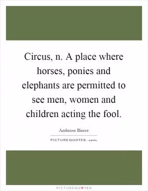 Circus, n. A place where horses, ponies and elephants are permitted to see men, women and children acting the fool Picture Quote #1