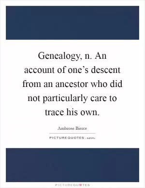 Genealogy, n. An account of one’s descent from an ancestor who did not particularly care to trace his own Picture Quote #1