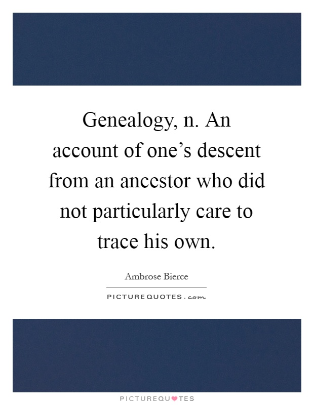 Genealogy, n. An account of one's descent from an ancestor who did not particularly care to trace his own Picture Quote #1