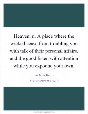 Heaven, n. A place where the wicked cease from troubling you with talk of their personal affairs, and the good listen with attention while you expound your own Picture Quote #1