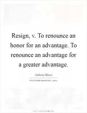 Resign, v. To renounce an honor for an advantage. To renounce an advantage for a greater advantage Picture Quote #1