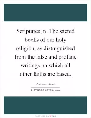 Scriptures, n. The sacred books of our holy religion, as distinguished from the false and profane writings on which all other faiths are based Picture Quote #1