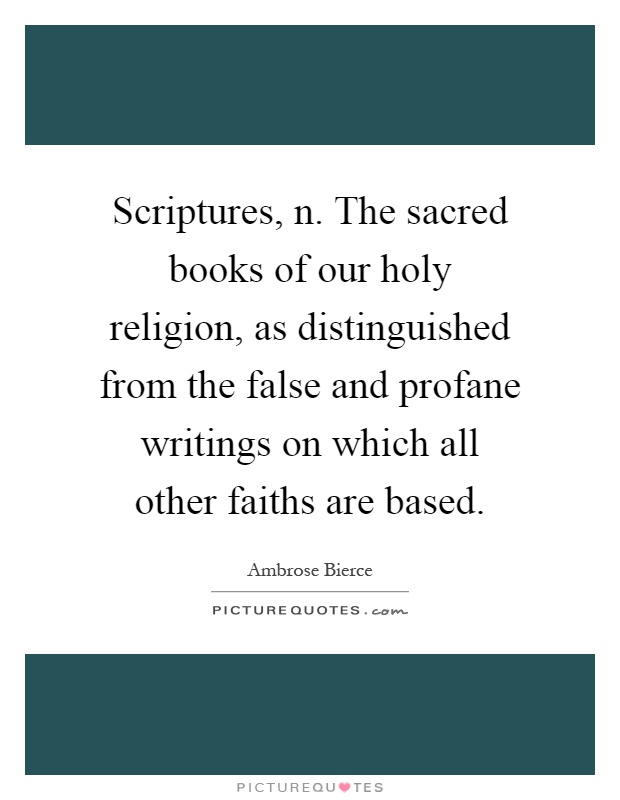 Scriptures, n. The sacred books of our holy religion, as distinguished from the false and profane writings on which all other faiths are based Picture Quote #1