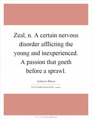 Zeal, n. A certain nervous disorder afflicting the young and inexperienced. A passion that goeth before a sprawl Picture Quote #1