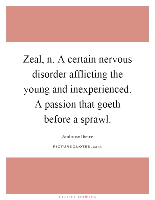 Zeal, n. A certain nervous disorder afflicting the young and inexperienced. A passion that goeth before a sprawl Picture Quote #1