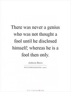 There was never a genius who was not thought a fool until he disclosed himself; whereas he is a fool then only Picture Quote #1