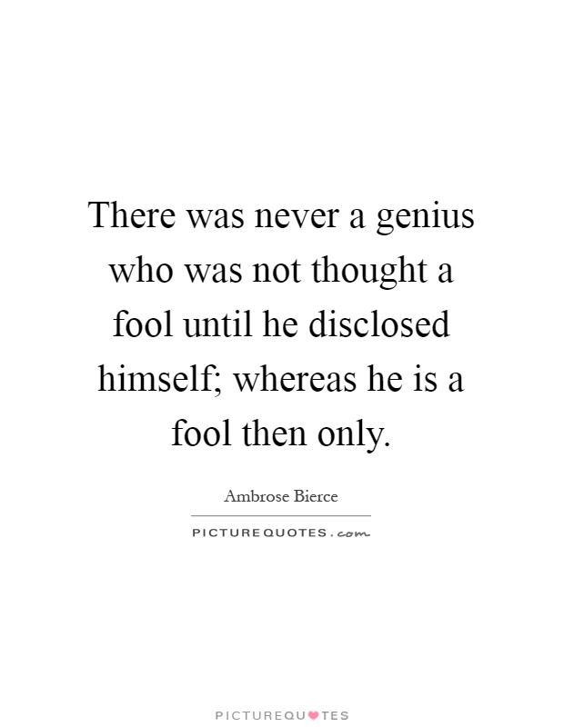 There was never a genius who was not thought a fool until he disclosed himself; whereas he is a fool then only Picture Quote #1