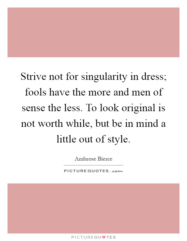 Strive not for singularity in dress; fools have the more and men of sense the less. To look original is not worth while, but be in mind a little out of style Picture Quote #1