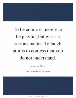 To be comic is merely to be playful, but wit is a serious matter. To laugh at it is to confess that you do not understand Picture Quote #1