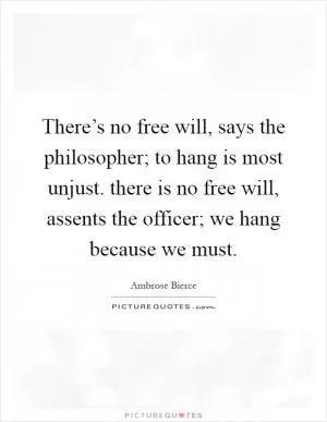 There’s no free will, says the philosopher; to hang is most unjust. there is no free will, assents the officer; we hang because we must Picture Quote #1