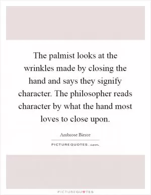 The palmist looks at the wrinkles made by closing the hand and says they signify character. The philosopher reads character by what the hand most loves to close upon Picture Quote #1
