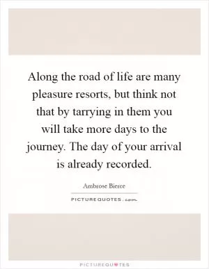 Along the road of life are many pleasure resorts, but think not that by tarrying in them you will take more days to the journey. The day of your arrival is already recorded Picture Quote #1