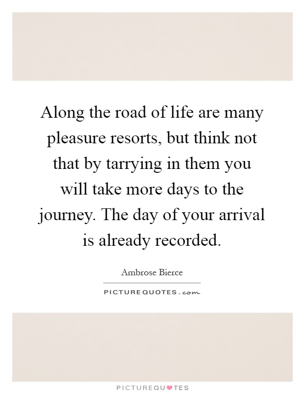 Along the road of life are many pleasure resorts, but think not that by tarrying in them you will take more days to the journey. The day of your arrival is already recorded Picture Quote #1
