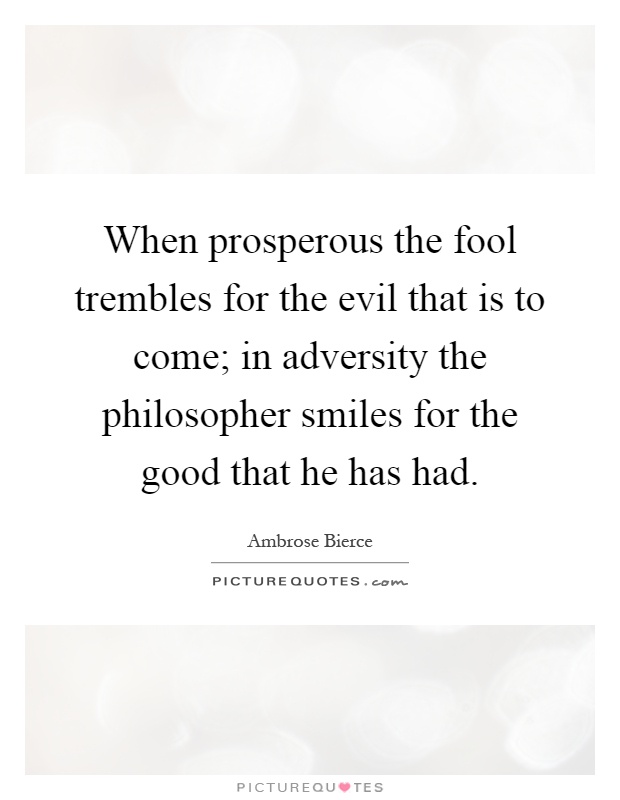 When prosperous the fool trembles for the evil that is to come; in adversity the philosopher smiles for the good that he has had Picture Quote #1