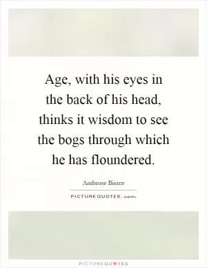Age, with his eyes in the back of his head, thinks it wisdom to see the bogs through which he has floundered Picture Quote #1