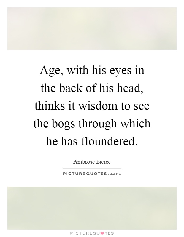 Age, with his eyes in the back of his head, thinks it wisdom to see the bogs through which he has floundered Picture Quote #1