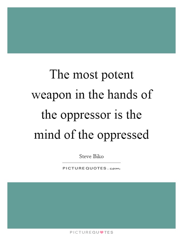The most potent weapon in the hands of the oppressor is the mind of the oppressed Picture Quote #1