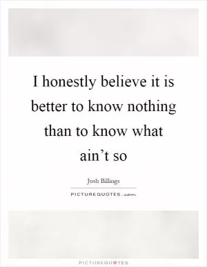 I honestly believe it is better to know nothing than to know what ain’t so Picture Quote #1