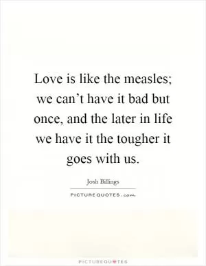 Love is like the measles; we can’t have it bad but once, and the later in life we have it the tougher it goes with us Picture Quote #1