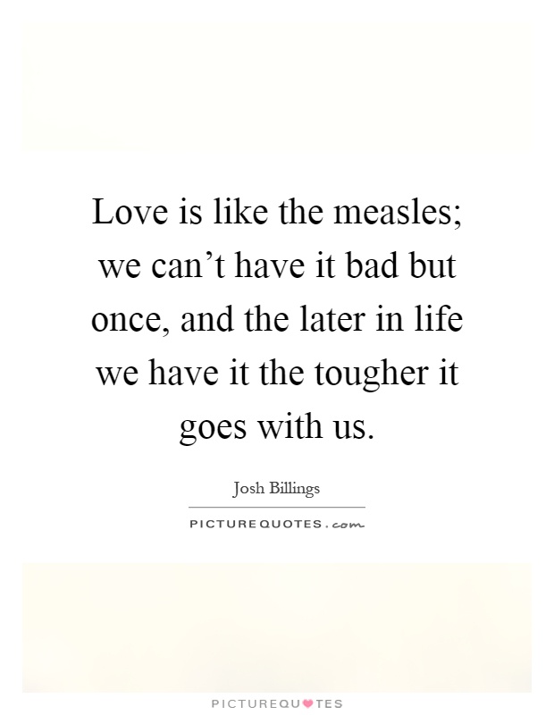 Love is like the measles; we can't have it bad but once, and the later in life we have it the tougher it goes with us Picture Quote #1