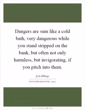 Dangers are sum like a cold bath, very dangerous while you stand stripped on the bank, but often not only harmless, but invigorating, if you pitch into them Picture Quote #1