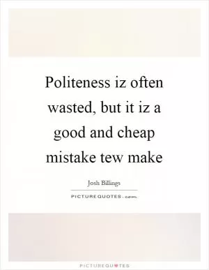 Politeness iz often wasted, but it iz a good and cheap mistake tew make Picture Quote #1
