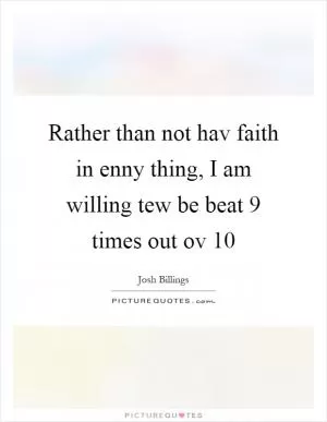 Rather than not hav faith in enny thing, I am willing tew be beat 9 times out ov 10 Picture Quote #1