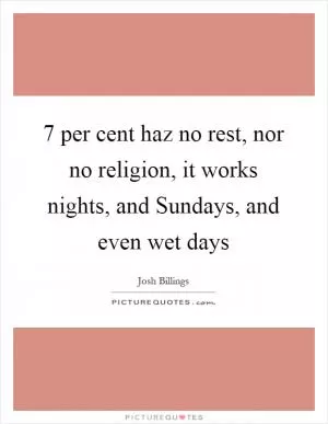 7 per cent haz no rest, nor no religion, it works nights, and Sundays, and even wet days Picture Quote #1