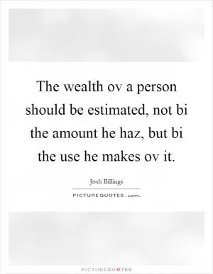 The wealth ov a person should be estimated, not bi the amount he haz, but bi the use he makes ov it Picture Quote #1