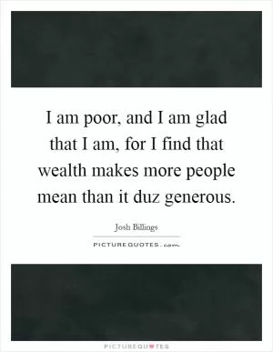 I am poor, and I am glad that I am, for I find that wealth makes more people mean than it duz generous Picture Quote #1