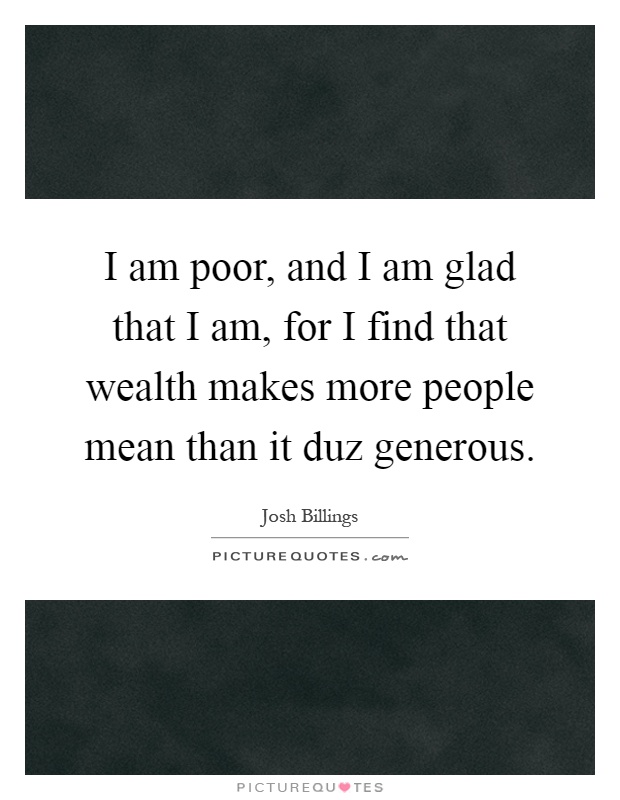 I am poor, and I am glad that I am, for I find that wealth makes more people mean than it duz generous Picture Quote #1