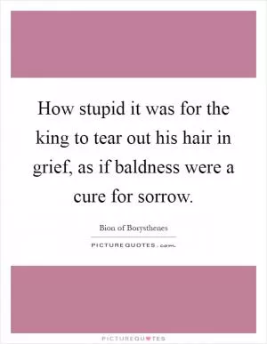 How stupid it was for the king to tear out his hair in grief, as if baldness were a cure for sorrow Picture Quote #1