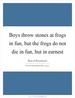 Boys throw stones at frogs in fun, but the frogs do not die in fun, but in earnest Picture Quote #1