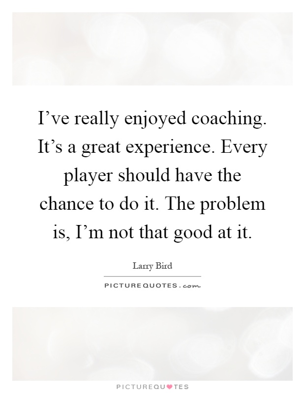 I've really enjoyed coaching. It's a great experience. Every player should have the chance to do it. The problem is, I'm not that good at it Picture Quote #1