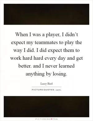 When I was a player, I didn’t expect my teammates to play the way I did. I did expect them to work hard hard every day and get better. and I never learned anything by losing Picture Quote #1