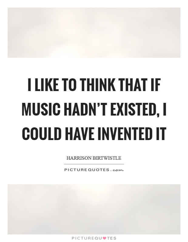 I like to think that if music hadn't existed, I could have invented it Picture Quote #1