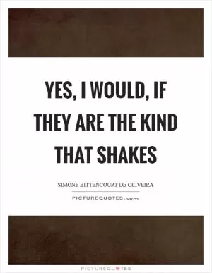 Yes, I would, if they are the kind that shakes Picture Quote #1