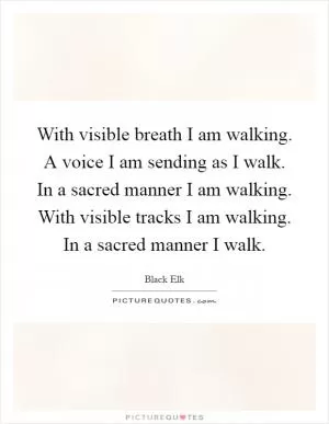 With visible breath I am walking. A voice I am sending as I walk. In a sacred manner I am walking. With visible tracks I am walking. In a sacred manner I walk Picture Quote #1