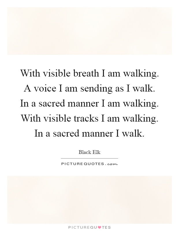 With visible breath I am walking. A voice I am sending as I walk. In a sacred manner I am walking. With visible tracks I am walking. In a sacred manner I walk Picture Quote #1