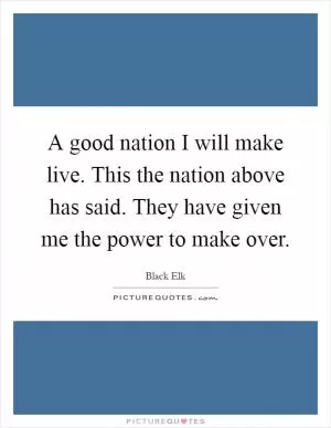 A good nation I will make live. This the nation above has said. They have given me the power to make over Picture Quote #1