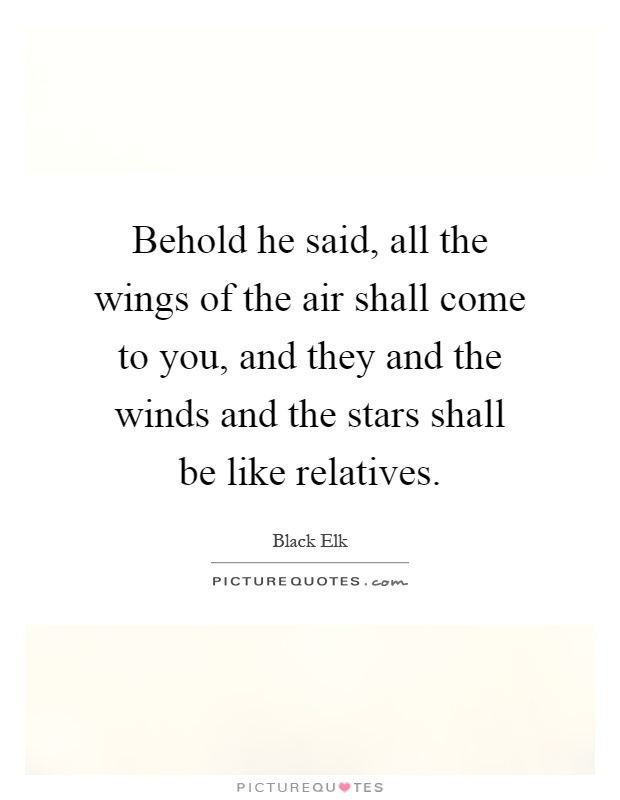 Behold he said, all the wings of the air shall come to you, and they and the winds and the stars shall be like relatives Picture Quote #1
