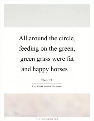 All around the circle, feeding on the green, green grass were fat and happy horses Picture Quote #1