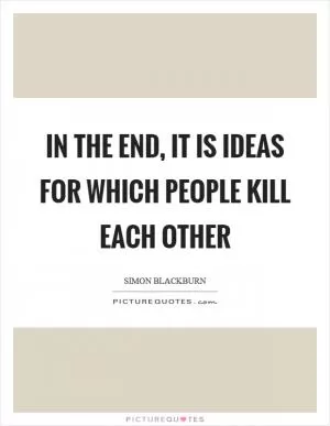 In the end, it is ideas for which people kill each other Picture Quote #1