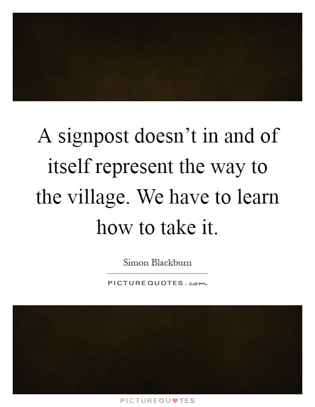 A signpost doesn't in and of itself represent the way to the village. We have to learn how to take it Picture Quote #1