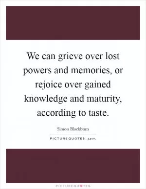 We can grieve over lost powers and memories, or rejoice over gained knowledge and maturity, according to taste Picture Quote #1