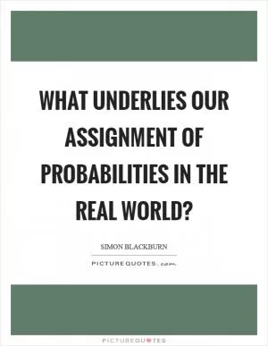 What underlies our assignment of probabilities in the real world? Picture Quote #1