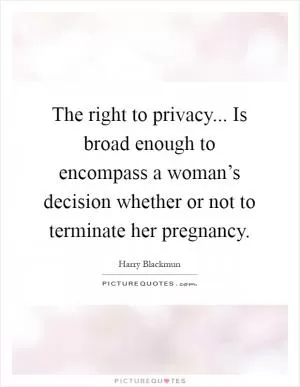 The right to privacy... Is broad enough to encompass a woman’s decision whether or not to terminate her pregnancy Picture Quote #1