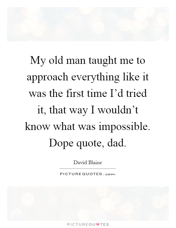 My old man taught me to approach everything like it was the first time I'd tried it, that way I wouldn't know what was impossible. Dope quote, dad Picture Quote #1