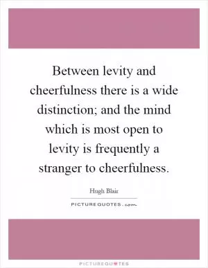 Between levity and cheerfulness there is a wide distinction; and the mind which is most open to levity is frequently a stranger to cheerfulness Picture Quote #1