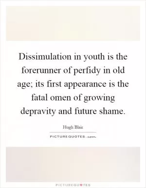 Dissimulation in youth is the forerunner of perfidy in old age; its first appearance is the fatal omen of growing depravity and future shame Picture Quote #1